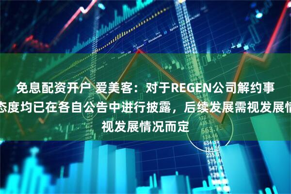 免息配资开户 爱美客：对于REGEN公司解约事宜双方态度均已在各自公告中进行披露，后续发展需视发展情况而定