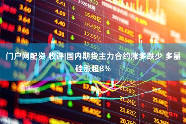 门户网配资 收评|国内期货主力合约涨多跌少 多晶硅涨超8%