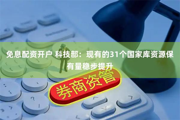 免息配资开户 科技部：现有的31个国家库资源保有量稳步提升