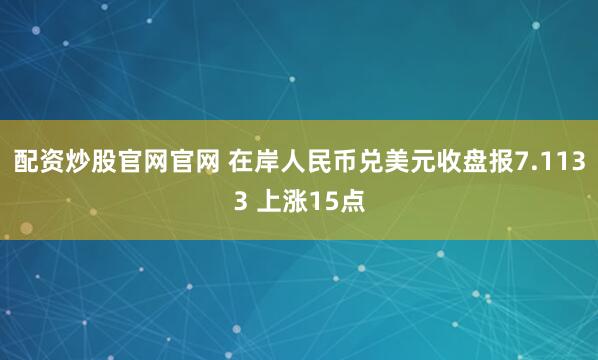 配资炒股官网官网 在岸人民币兑美元收盘报7.1133 上涨15点
