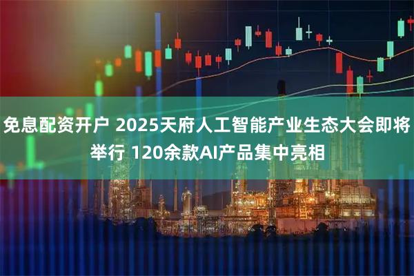 免息配资开户 2025天府人工智能产业生态大会即将举行 120余款AI产品集中亮相