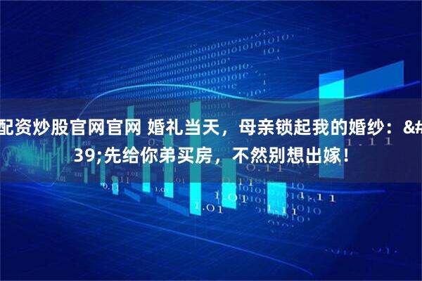 配资炒股官网官网 婚礼当天，母亲锁起我的婚纱：&#39;先给你弟买房，不然别想出嫁！