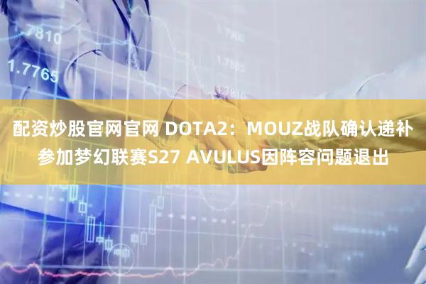 配资炒股官网官网 DOTA2：MOUZ战队确认递补参加梦幻联赛S27 AVULUS因阵容问题退出