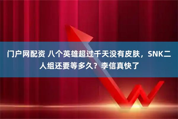 门户网配资 八个英雄超过千天没有皮肤，SNK二人组还要等多久？李信真快了