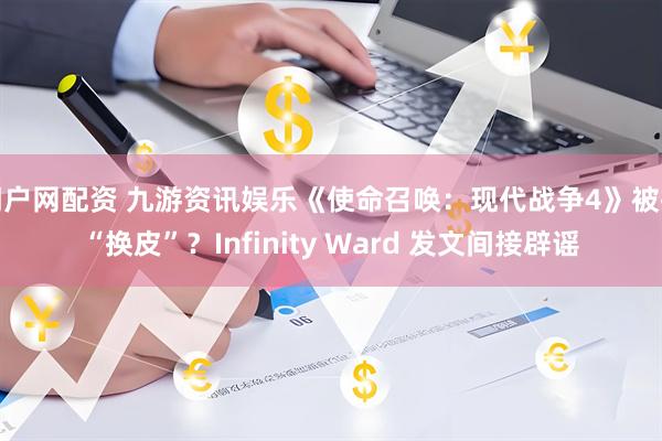 门户网配资 九游资讯娱乐《使命召唤：现代战争4》被指“换皮”？Infinity Ward 发文间接辟谣