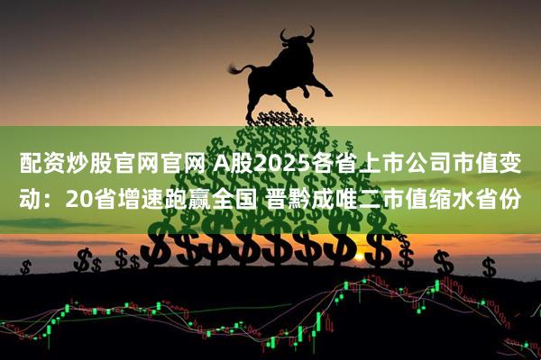 配资炒股官网官网 A股2025各省上市公司市值变动：20省增速跑赢全国 晋黔成唯二市值缩水省份