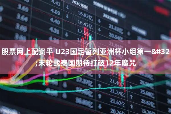 股票网上配资平 U23国足暂列亚洲杯小组第一 末轮战泰国期待打破12年魔咒