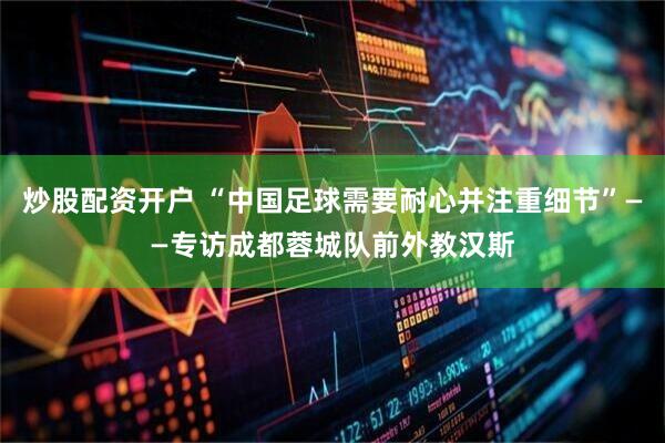 炒股配资开户 “中国足球需要耐心并注重细节”——专访成都蓉城队前外教汉斯
