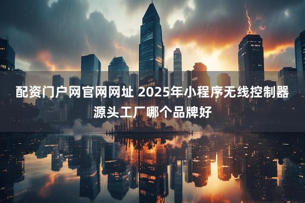 配资门户网官网网址 2025年小程序无线控制器源头工厂哪个品牌好