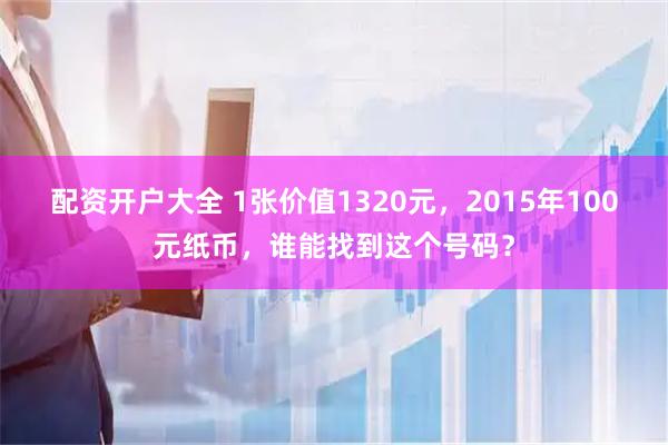 配资开户大全 1张价值1320元，2015年100元纸币，谁能找到这个号码？