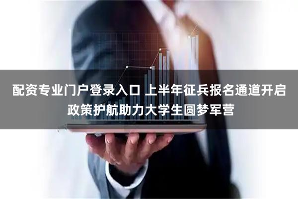 配资专业门户登录入口 上半年征兵报名通道开启 政策护航助力大学生圆梦军营
