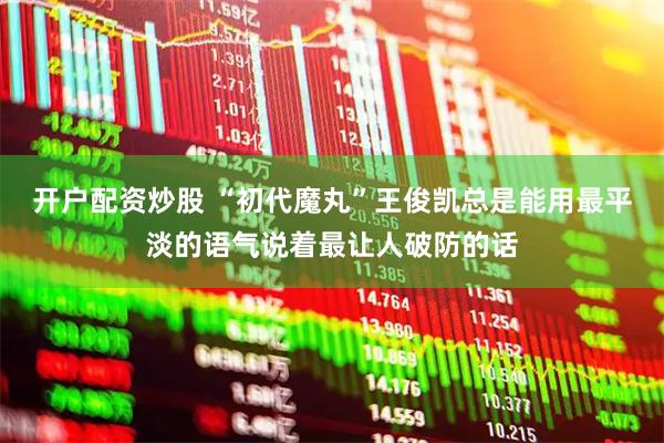 开户配资炒股 “初代魔丸”王俊凯总是能用最平淡的语气说着最让人破防的话