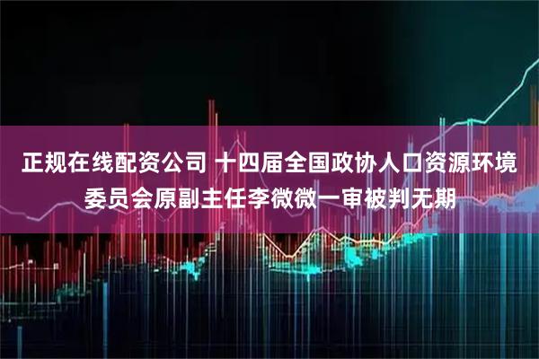 正规在线配资公司 十四届全国政协人口资源环境委员会原副主任李微微一审被判无期