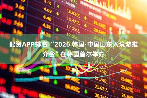 配资APP排名 “2026 韩国·中国山东入境游推介会”在韩国首尔举办