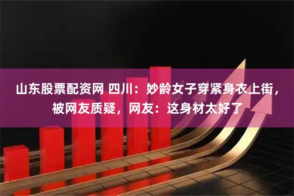 山东股票配资网 四川：妙龄女子穿紧身衣上街，被网友质疑，网友：这身材太好了
