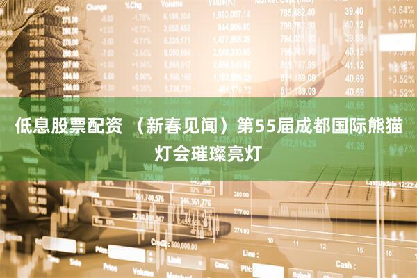 低息股票配资 （新春见闻）第55届成都国际熊猫灯会璀璨亮灯