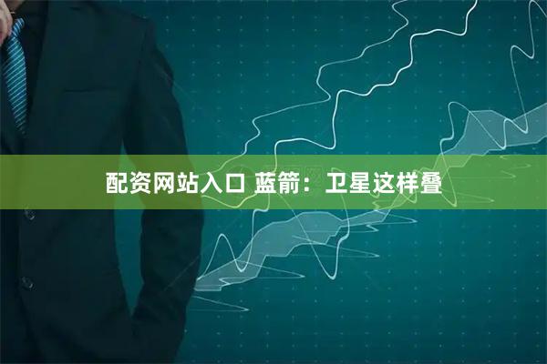 配资网站入口 蓝箭：卫星这样叠