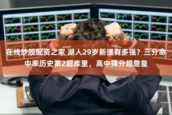 在线炒股配资之家 湖人29岁新援有多强？三分命中率历史第2超库里，高中得分超詹皇