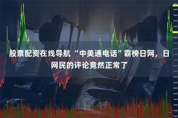 股票配资在线导航 “中美通电话”霸榜日网，日网民的评论竟然正常了