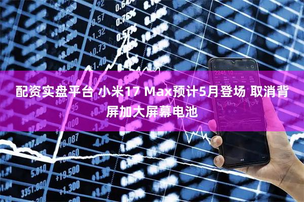 配资实盘平台 小米17 Max预计5月登场 取消背屏加大屏幕电池