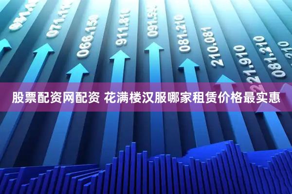 股票配资网配资 花满楼汉服哪家租赁价格最实惠