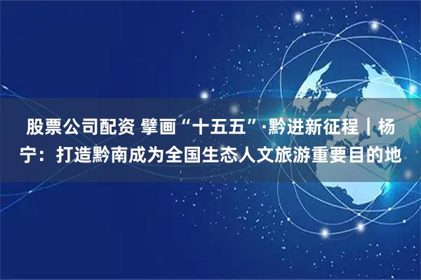 股票公司配资 擘画“十五五”·黔进新征程｜杨宁：打造黔南成为全国生态人文旅游重要目的地