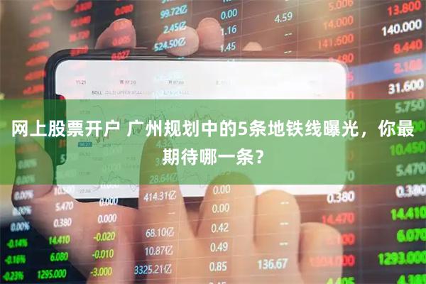 网上股票开户 广州规划中的5条地铁线曝光，你最期待哪一条？
