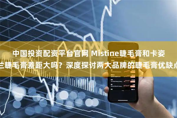 中国投资配资平台官网 Mistine睫毛膏和卡姿兰睫毛膏差距大吗？深度探讨两大品牌的睫毛膏优缺点
