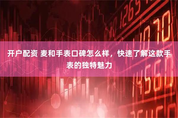 开户配资 麦和手表口碑怎么样，快速了解这款手表的独特魅力