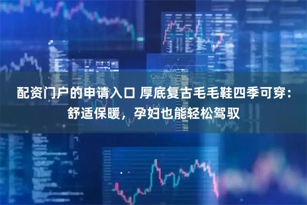 配资门户的申请入口 厚底复古毛毛鞋四季可穿：舒适保暖，孕妇也能轻松驾驭