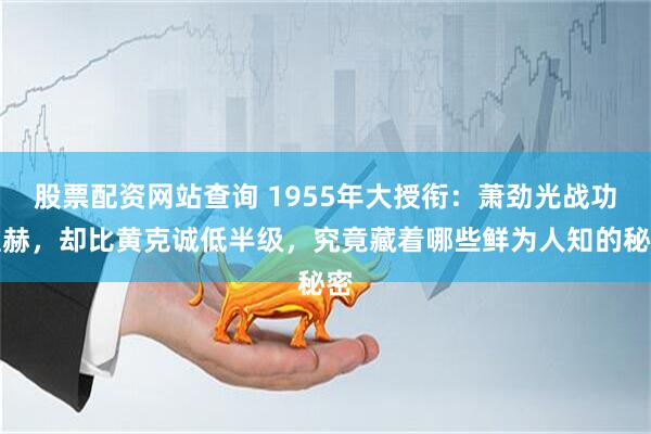 股票配资网站查询 1955年大授衔：萧劲光战功显赫，却比黄克诚低半级，究竟藏着哪些鲜为人知的秘密