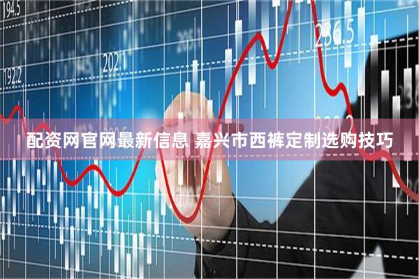 配资网官网最新信息 嘉兴市西裤定制选购技巧