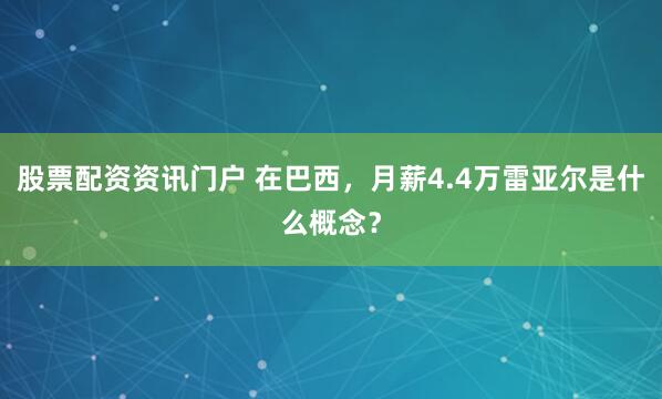 股票配资资讯门户 在巴西，月薪4.4万雷亚尔是什么概念？