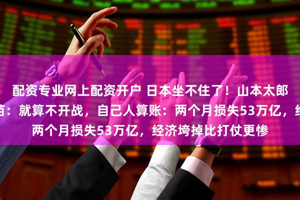 配资专业网上配资开户 日本坐不住了！山本太郎在国会质问高市早苗：就算不开战，自己人算账：两个月损失53万亿，经济垮掉比打仗更惨