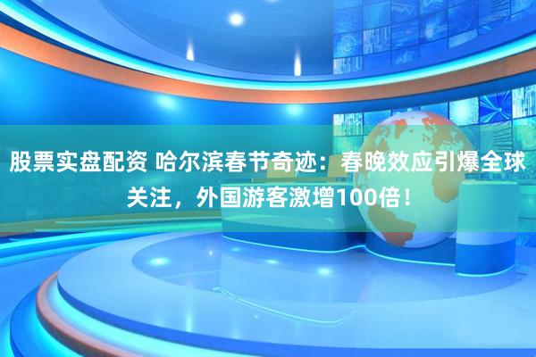 股票实盘配资 哈尔滨春节奇迹：春晚效应引爆全球关注，外国游客激增100倍！