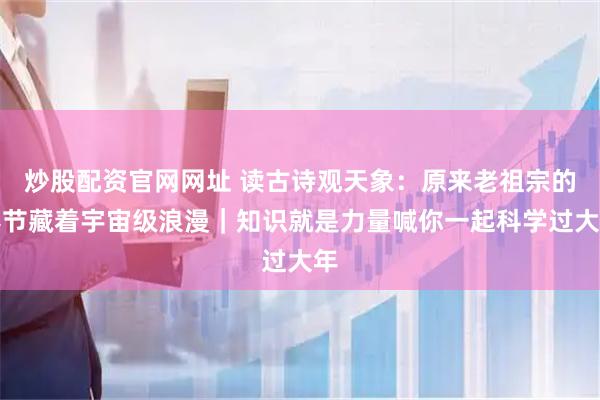 炒股配资官网网址 读古诗观天象：原来老祖宗的春节藏着宇宙级浪漫｜知识就是力量喊你一起科学过大年
