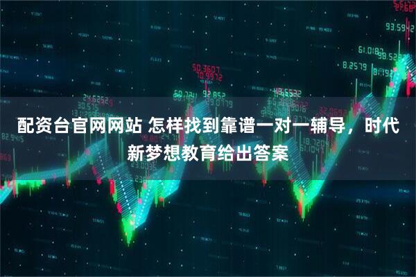 配资台官网网站 怎样找到靠谱一对一辅导，时代新梦想教育给出答案