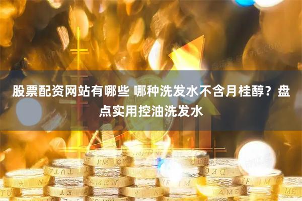 股票配资网站有哪些 哪种洗发水不含月桂醇？盘点实用控油洗发水