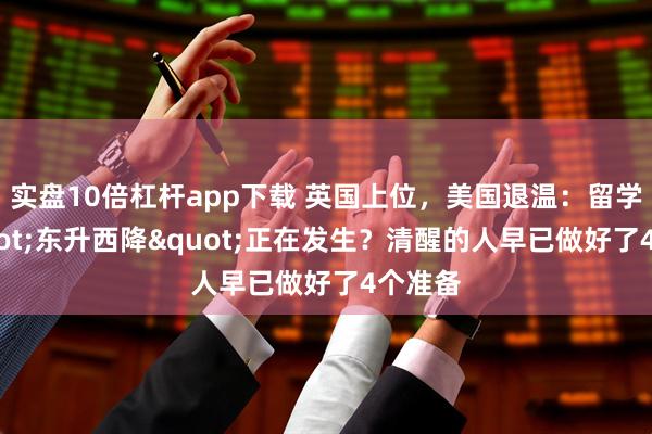 实盘10倍杠杆app下载 英国上位，美国退温：留学版"东升西降"正在发生？清醒的人早已做好了4个准备