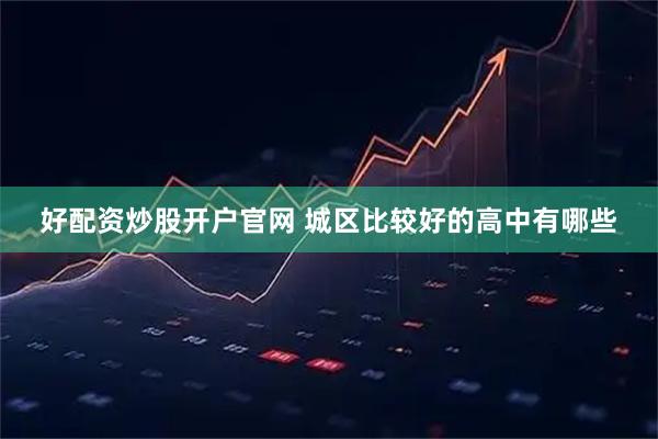 好配资炒股开户官网 城区比较好的高中有哪些