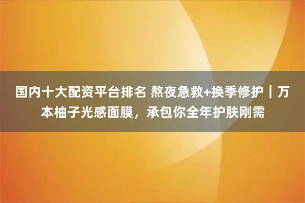 国内十大配资平台排名 熬夜急救+换季修护｜万本柚子光感面膜，承包你全年护肤刚需