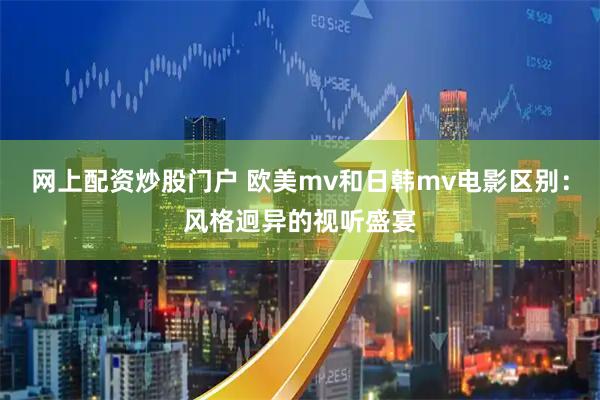 网上配资炒股门户 欧美mv和日韩mv电影区别：风格迥异的视听盛宴