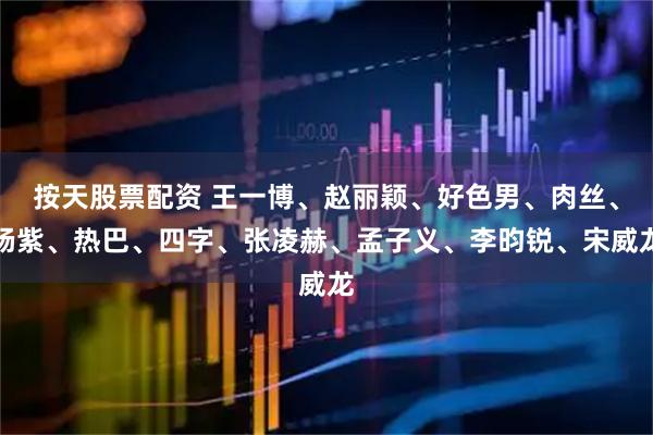 按天股票配资 王一博、赵丽颖、好色男、肉丝、杨紫、热巴、四字、张凌赫、孟子义、李昀锐、宋威龙