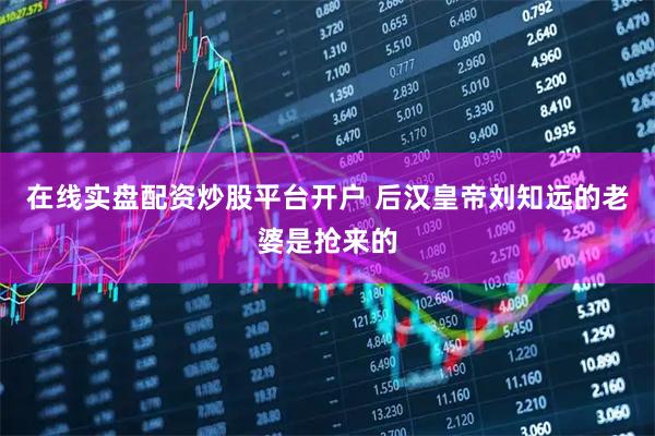 在线实盘配资炒股平台开户 后汉皇帝刘知远的老婆是抢来的