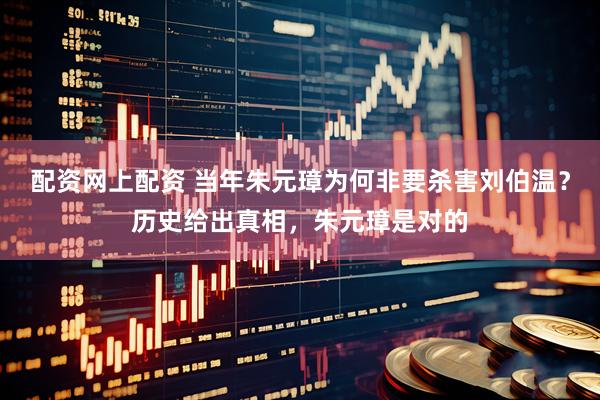 配资网上配资 当年朱元璋为何非要杀害刘伯温？历史给出真相，朱元璋是对的