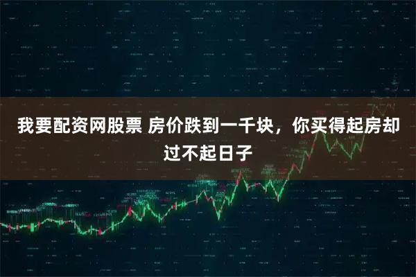 我要配资网股票 房价跌到一千块，你买得起房却过不起日子