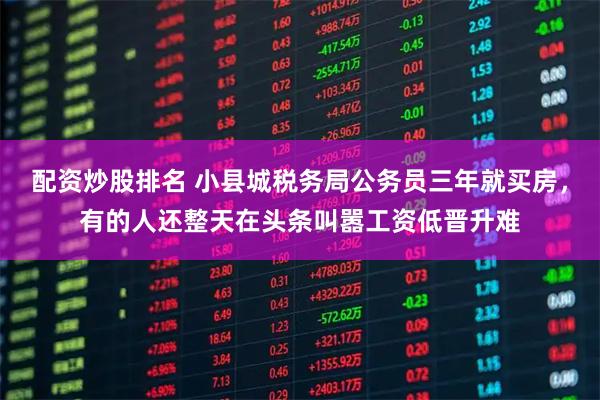 配资炒股排名 小县城税务局公务员三年就买房，有的人还整天在头条叫嚣工资低晋升难