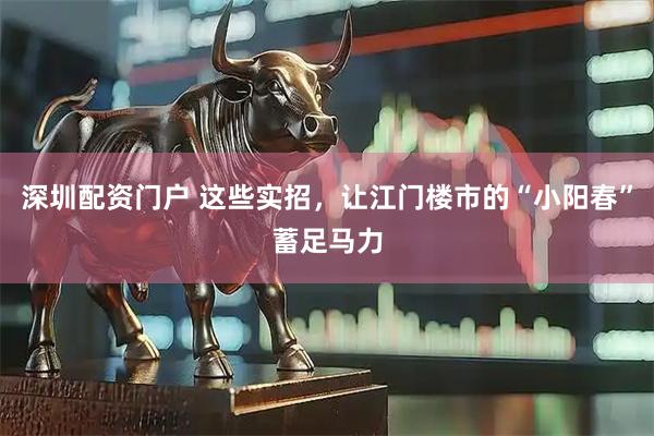 深圳配资门户 这些实招，让江门楼市的“小阳春”蓄足马力