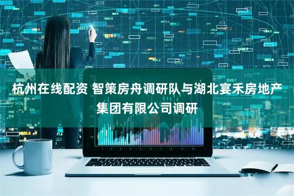 杭州在线配资 智策房舟调研队与湖北宴禾房地产集团有限公司调研