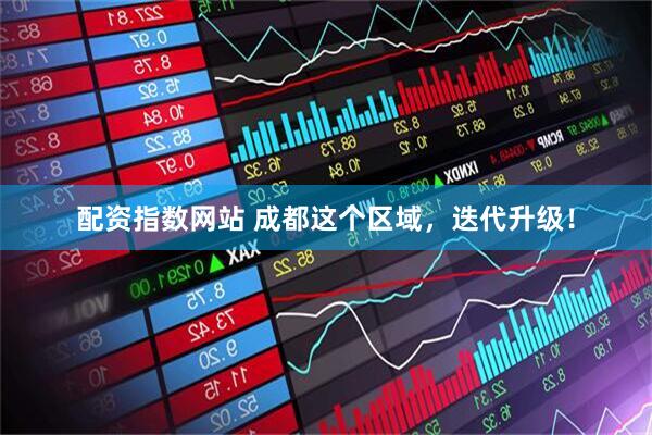 配资指数网站 成都这个区域，迭代升级！